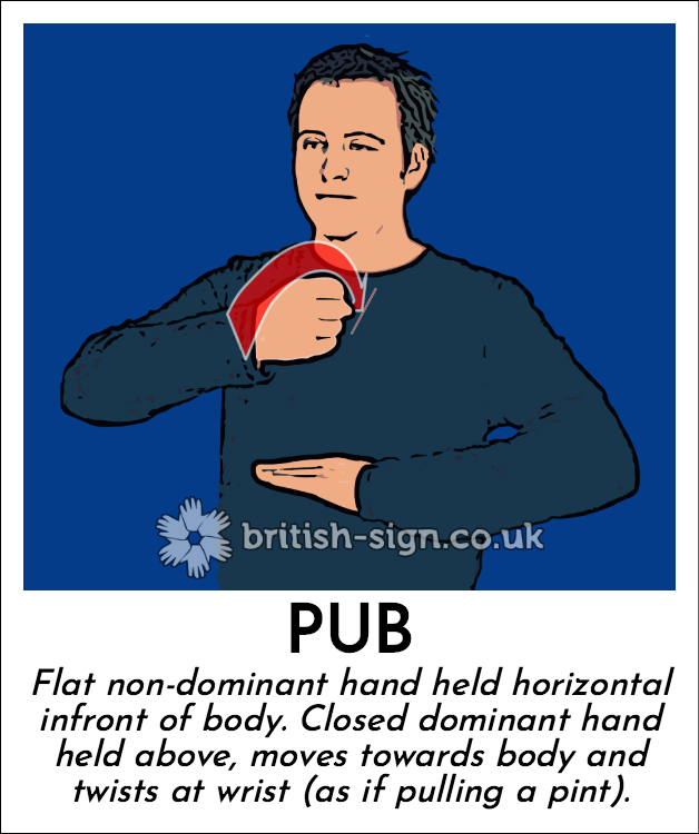Pub: Flat non-dominant hand held horizontal infront of body.  Closed dominant hand held above, moves towards body and twists at wrist (as if pulling a pint).
